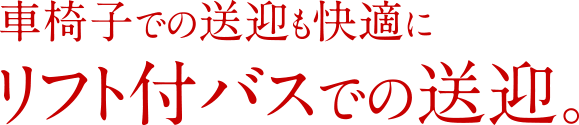 車椅子での送迎も快適にリフト付バスでの送迎。